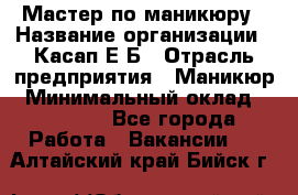Мастер по маникюру › Название организации ­ Касап Е.Б › Отрасль предприятия ­ Маникюр › Минимальный оклад ­ 15 000 - Все города Работа » Вакансии   . Алтайский край,Бийск г.